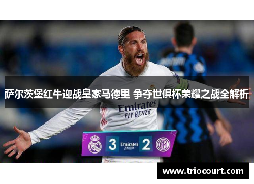 萨尔茨堡红牛迎战皇家马德里 争夺世俱杯荣耀之战全解析