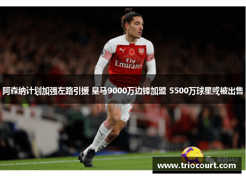阿森纳计划加强左路引援 皇马9000万边锋加盟 5500万球星或被出售