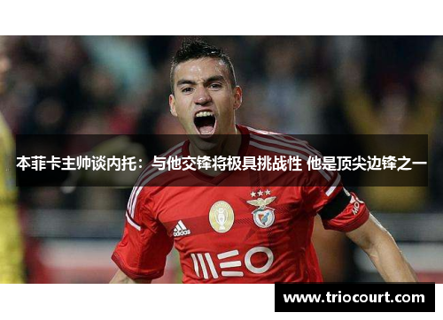 本菲卡主帅谈内托：与他交锋将极具挑战性 他是顶尖边锋之一